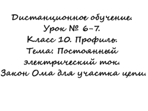 Дистанционное обучение. Урок № 6-7. Класс 10. Профиль. Тема: Постоянный электрический ток. Закон Ома для участка цепи