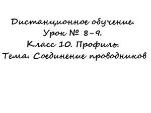 Дистанционное обучение. Урок № 8-9. Класс 10. Профиль. Тема. Соединение проводников